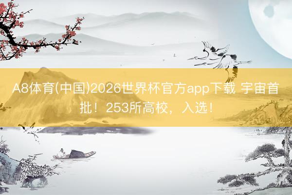 A8体育(中国)2026世界杯官方app下载 宇宙首批！253所高校，入选！