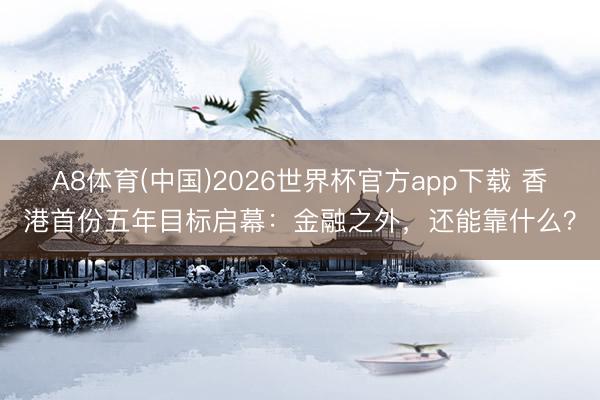 A8体育(中国)2026世界杯官方app下载 香港首份五年目标启幕：金融之外，还能靠什么？