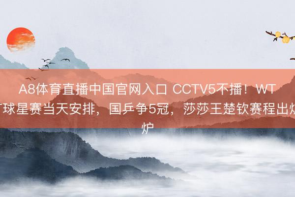 A8体育直播中国官网入口 CCTV5不播!WTT球星赛当天安排,国乒争5冠,莎莎王楚钦赛程出炉
