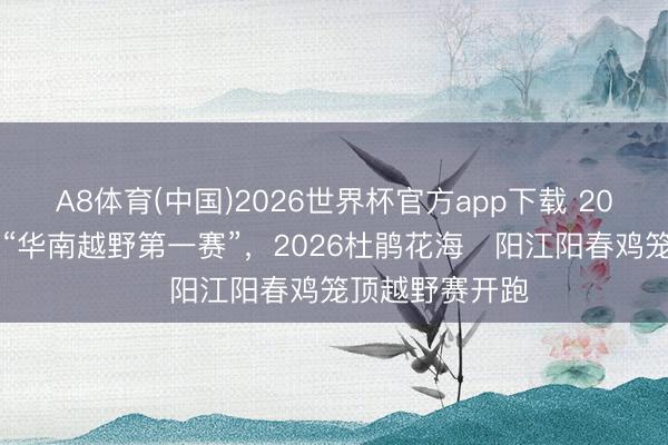 A8体育(中国)2026世界杯官方app下载 2000名选手角逐“华南越野第一赛”，2026杜鹃花海・阳江阳春鸡笼顶越野赛开跑