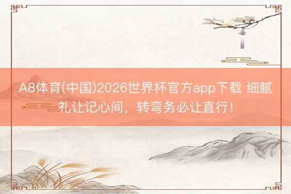 A8体育(中国)2026世界杯官方app下载 细腻礼让记心间，转弯务必让直行！