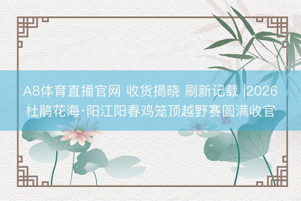 A8体育直播官网 收货揭晓 刷新记载 |2026杜鹃花海·阳江阳春鸡笼顶越野赛圆满收官