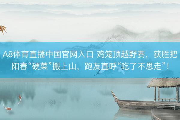 A8体育直播中国官网入口 鸡笼顶越野赛，获胜把阳春“硬菜”搬上山，跑友直呼“吃了不思走”！