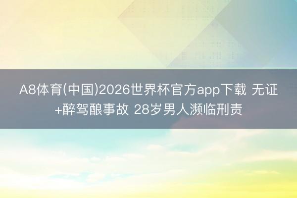 A8体育(中国)2026世界杯官方app下载 无证+醉驾酿事故 28岁男人濒临刑责