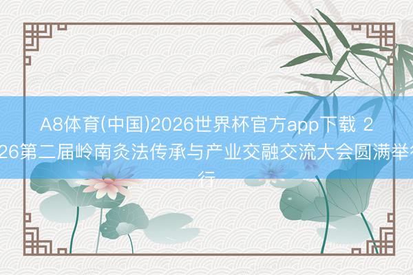 A8体育(中国)2026世界杯官方app下载 2026第二届岭南灸法传承与产业交融交流大会圆满举行