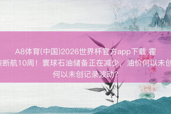 A8体育(中国)2026世界杯官方app下载 霍尔木兹海峡断航10周！寰球石油储备正在减少，油价何以未创记录波动？