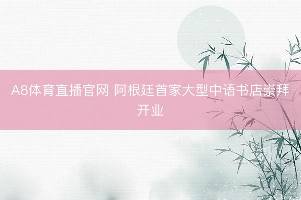 A8体育直播官网 阿根廷首家大型中语书店崇拜开业