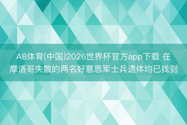 A8体育(中国)2026世界杯官方app下载 在摩洛哥失散的两名好意思军士兵遗体均已找到