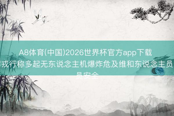 A8体育(中国)2026世界杯官方app下载 联黎戎行称多起无东说念主机爆炸危及维和东说念主员安全