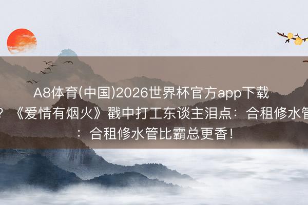 A8体育(中国)2026世界杯官方app下载 积压3年才播？《爱情有烟火》戳中打工东谈主泪点：合租修水管比霸总更香！