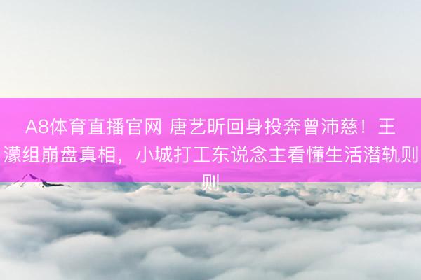 A8体育直播官网 唐艺昕回身投奔曾沛慈！王濛组崩盘真相，小城打工东说念主看懂生活潜轨则