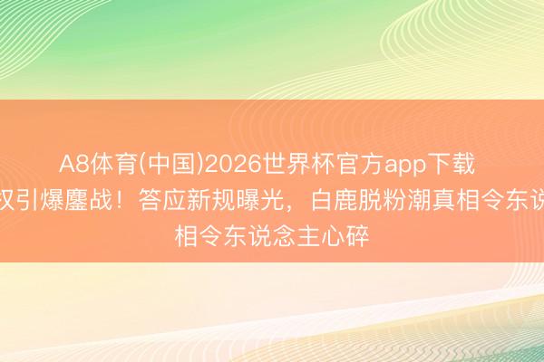 A8体育(中国)2026世界杯官方app下载 粉丝包摄权引爆鏖战！答应新规曝光，白鹿脱粉潮真相令东说念主心碎