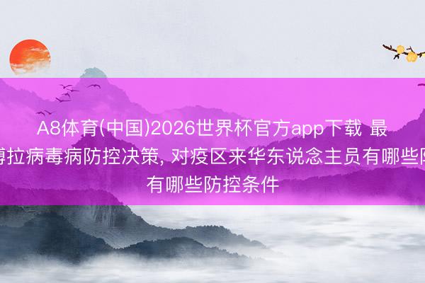 A8体育(中国)2026世界杯官方app下载 最新版埃博拉病毒病防控决策， 对疫区来华东说念主员有哪些防控条件