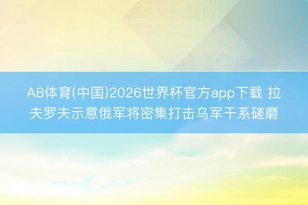 A8体育(中国)2026世界杯官方app下载 拉夫罗夫示意俄军将密集打击乌军干系磋磨