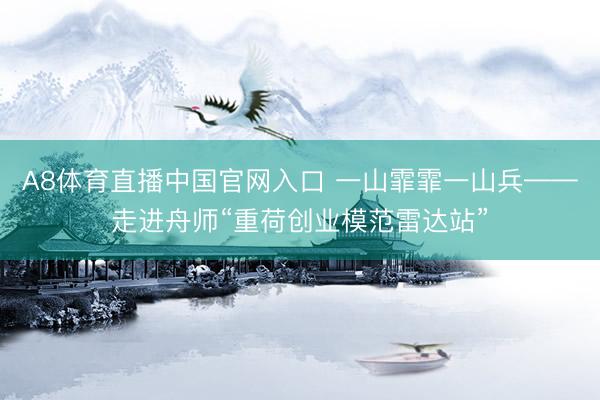 A8体育直播中国官网入口 一山霏霏一山兵——走进舟师“重荷创业模范雷达站”