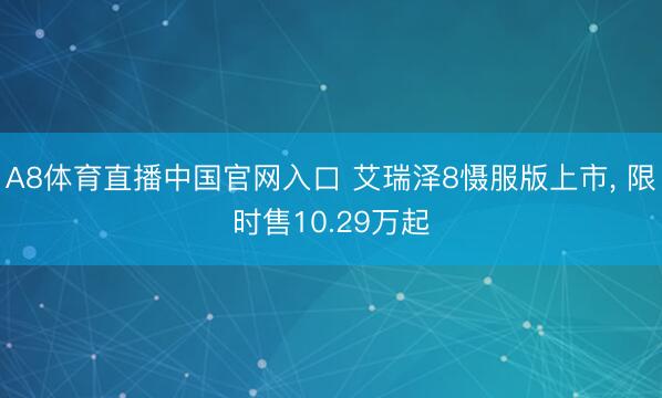 A8体育直播中国官网入口 艾瑞泽8慑服版上市， 限时售10.29万起
