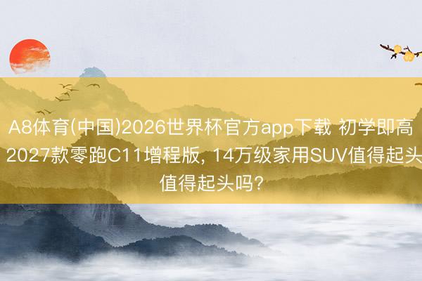 A8体育(中国)2026世界杯官方app下载 初学即高配? 2027款零跑C11增程版, 14万级家用SUV值得起头吗?