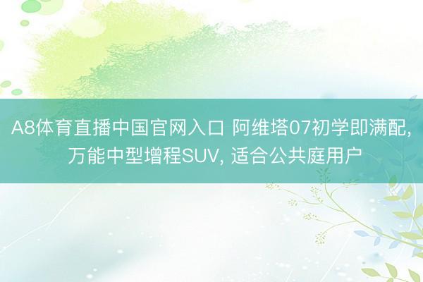 A8体育直播中国官网入口 阿维塔07初学即满配， 万能中型增程SUV， 适合公共庭用户