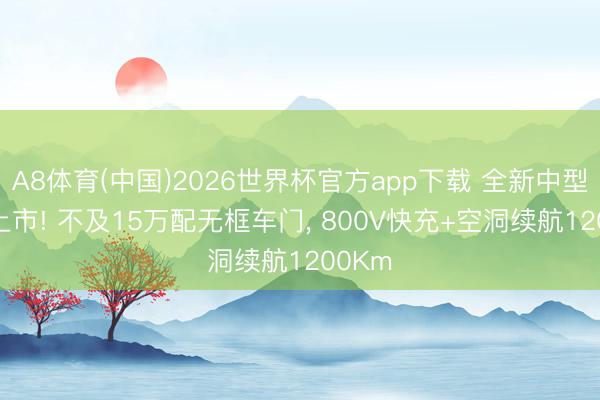 A8体育(中国)2026世界杯官方app下载 全新中型SUV上市! 不及15万配无框车门, 800V快充+空洞续航1200Km