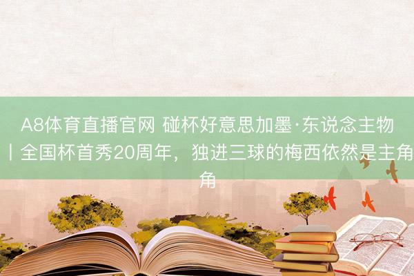 A8体育直播官网 碰杯好意思加墨·东说念主物丨全国杯首秀20周年，独进三球的梅西依然是主角