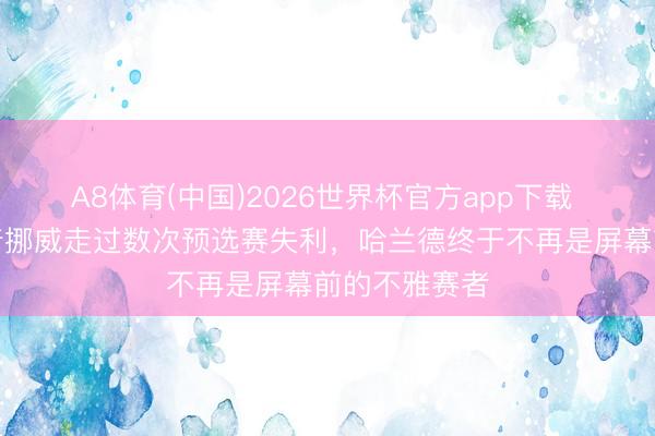 A8体育(中国)2026世界杯官方app下载 寰球杯｜扛着挪威走过数次预选赛失利，哈兰德终于不再是屏幕前的不雅赛者