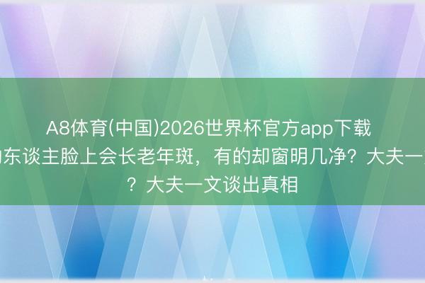 A8体育(中国)2026世界杯官方app下载 为什么有的东谈主脸上会长老年斑,有的却窗明几净?大夫一文谈出真相