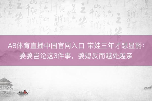 A8体育直播中国官网入口 带娃三年才想显豁：婆婆岂论这3件事，婆媳反而越处越亲