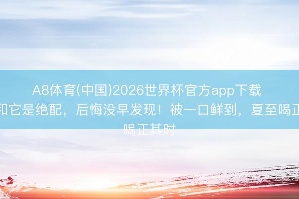 A8体育(中国)2026世界杯官方app下载 冬瓜和它是绝配，后悔没早发现！被一口鲜到，夏至喝正其时