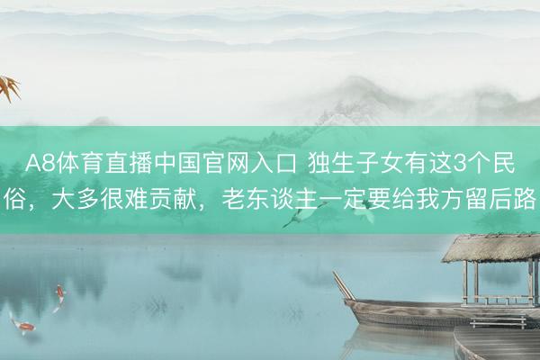 A8体育直播中国官网入口 独生子女有这3个民俗，大多很难贡献，老东谈主一定要给我方留后路