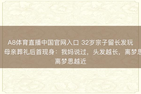 A8体育直播中国官网入口 32岁宗子留长发玩音乐!母亲葬礼后首现身:我妈说过,头发越长,离梦思越近