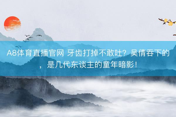 A8体育直播官网 牙齿打掉不敢吐?吴倩吞下的,是几代东谈主的童年暗影!